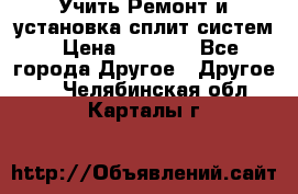  Учить Ремонт и установка сплит систем › Цена ­ 1 000 - Все города Другое » Другое   . Челябинская обл.,Карталы г.